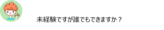 Q未経験ですが誰でもできますか？