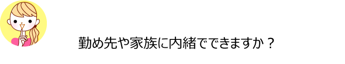 Q勤め先や家族に内緒でできますか？